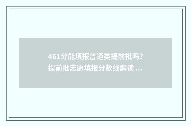461分能填报普通类提前批吗?提前批志愿填报分数线解读 高考成绩461能进什么大学