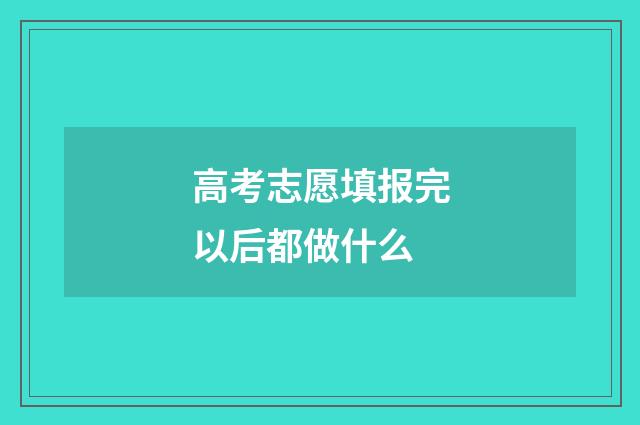 高考志愿填报完以后都做什么