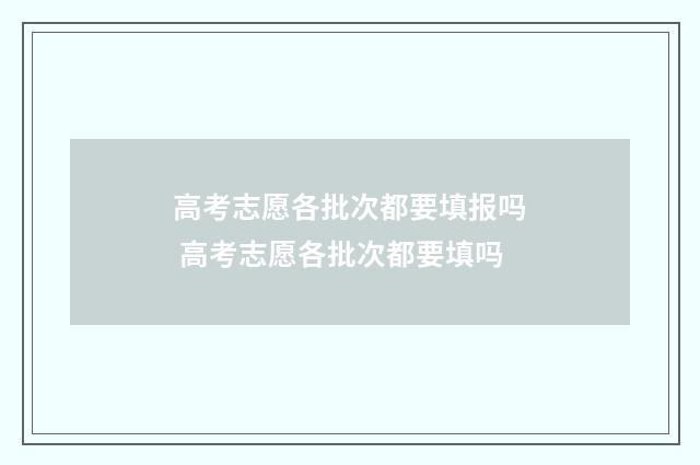 高考志愿各批次都要填报吗 高考志愿各批次都要填吗