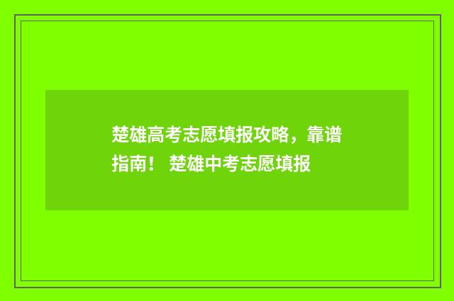 楚雄高考志愿填报攻略，靠谱指南！ 楚雄中考志愿填报