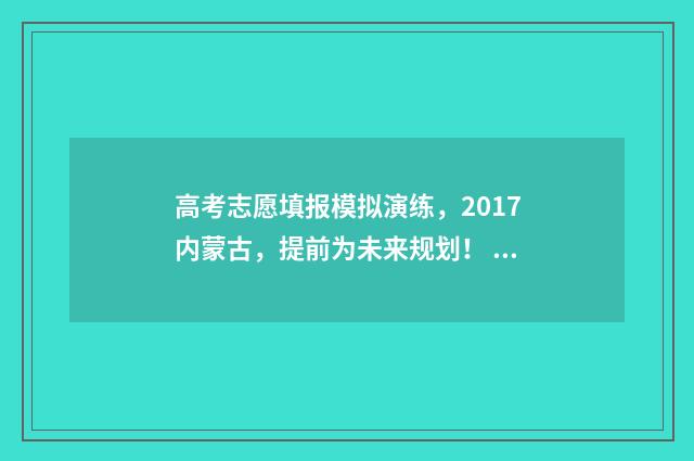 高考志愿填报模拟演练,2017内蒙古,提前为未来规划! 高考志愿填报模拟填报系统官网入口