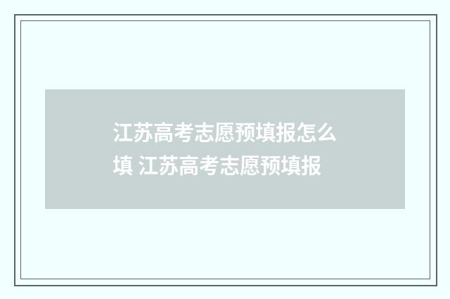 江苏高考志愿预填报怎么填 江苏高考志愿预填报