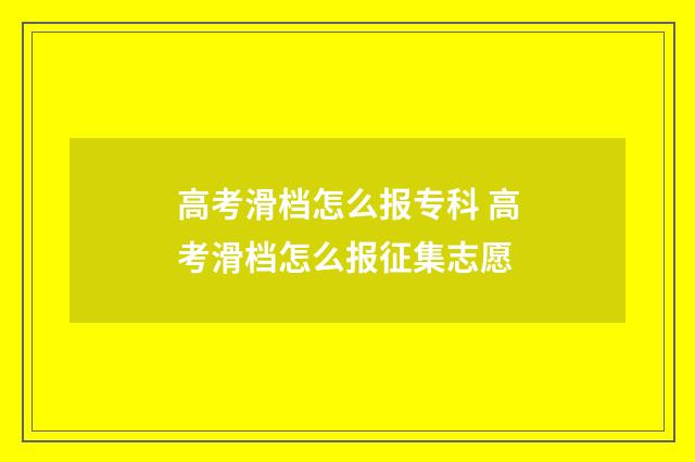 高考滑档怎么报专科 高考滑档怎么报征集志愿