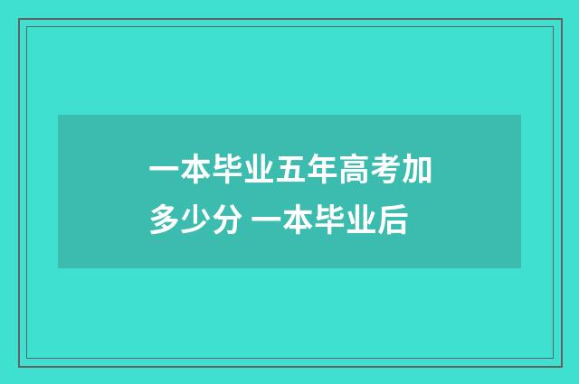 一本毕业五年高考加多少分 一本毕业后