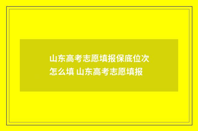 山东高考志愿填报保底位次怎么填 山东高考志愿填报