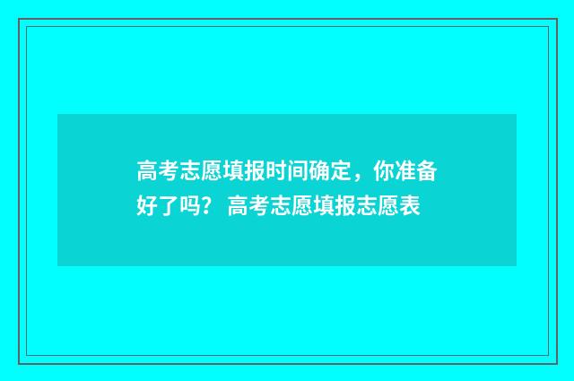 高考志愿填报时间确定，你准备好了吗？ 高考志愿填报志愿表