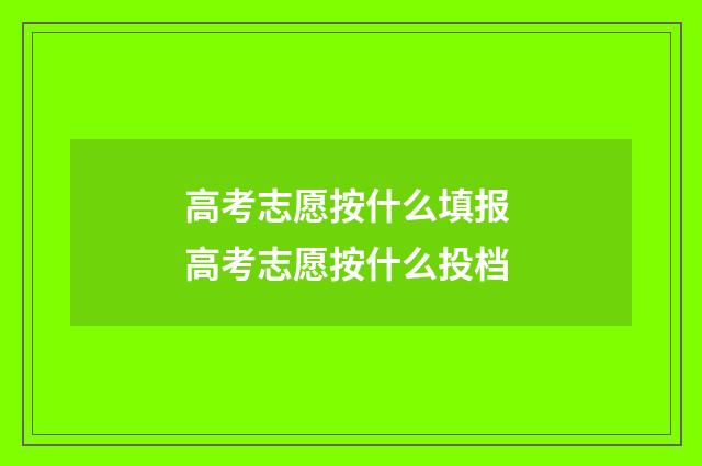 高考志愿按什么填报 高考志愿按什么投档