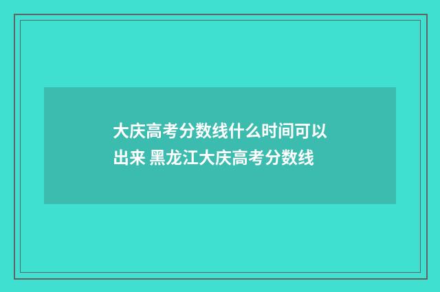 大庆高考分数线什么时间可以出来 黑龙江大庆高考分数线