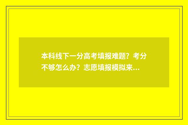 本科线下一分高考填报难题？考分不够怎么办？志愿填报模拟来帮忙！ 高考成绩达到本科一批线下20分以内