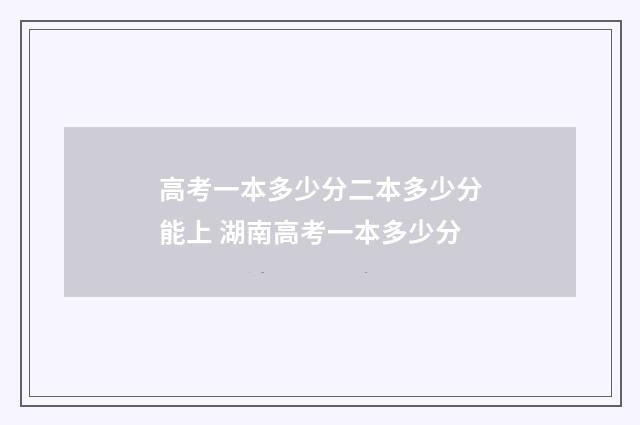 高考一本多少分二本多少分能上 湖南高考一本多少分