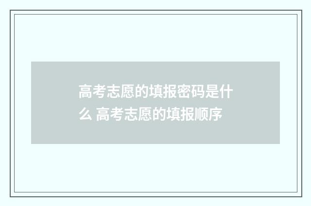 高考志愿的填报密码是什么 高考志愿的填报顺序