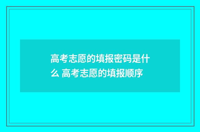 高考志愿的填报密码是什么 高考志愿的填报顺序