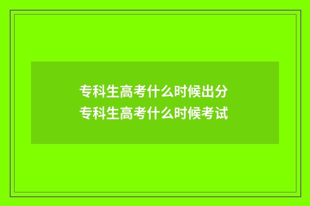 专科生高考什么时候出分 专科生高考什么时候考试