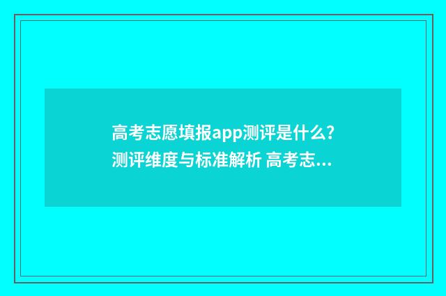 高考志愿填报app测评是什么?测评维度与标准解析 高考志愿填报App推荐