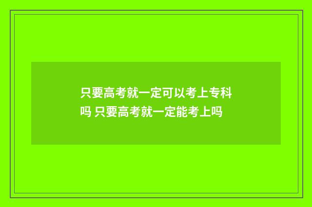 只要高考就一定可以考上专科吗 只要高考就一定能考上吗