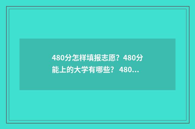 480分怎样填报志愿？480分能上的大学有哪些？ 480分能报什么学校