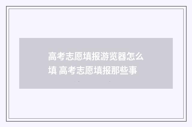 高考志愿填报游览器怎么填 高考志愿填报那些事