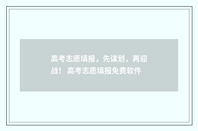 高考志愿填报，先谋划，再迎战！ 高考志愿填报免费软件