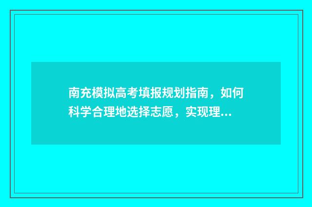 南充模拟高考填报规划指南，如何科学合理地选择志愿，实现理想的升学之路？ 南充模拟志愿填报