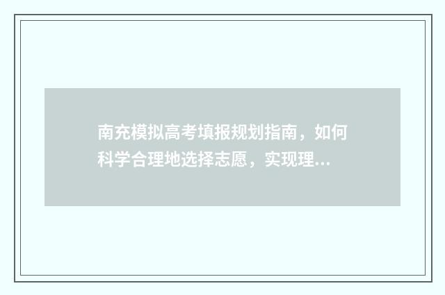 南充模拟高考填报规划指南，如何科学合理地选择志愿，实现理想的升学之路？ 南充模拟志愿填报