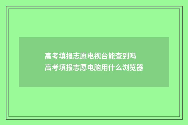 高考填报志愿电视台能查到吗 高考填报志愿电脑用什么浏览器