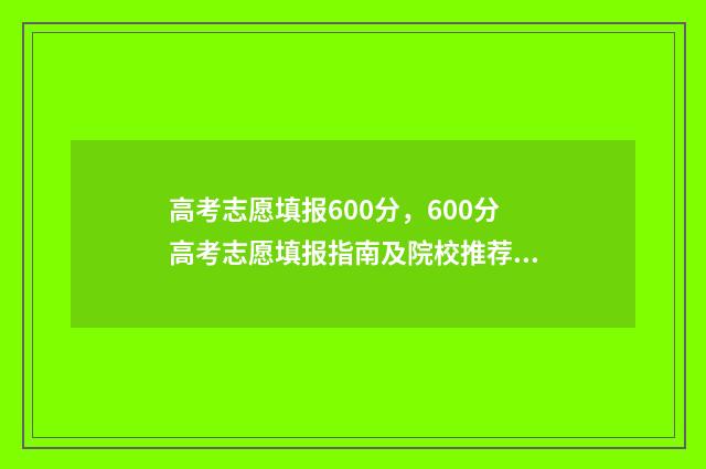 高考志愿填报600分，600分高考志愿填报指南及院校推荐 高考志愿填报60问