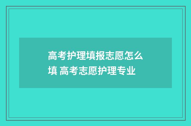 高考护理填报志愿怎么填 高考志愿护理专业