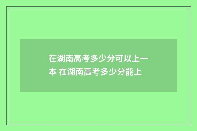 在湖南高考多少分可以上一本 在湖南高考多少分能上