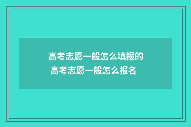 高考志愿一般怎么填报的 高考志愿一般怎么报名