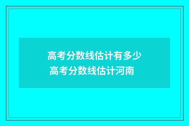 高考分数线估计有多少 高考分数线估计河南