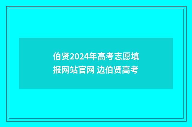 伯贤2024年高考志愿填报网站官网 边伯贤高考