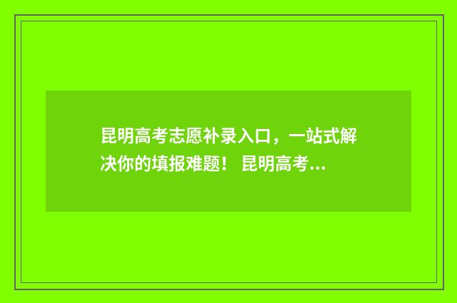 昆明高考志愿补录入口,一站式解决你的填报难题! 昆明高考志愿补录流程