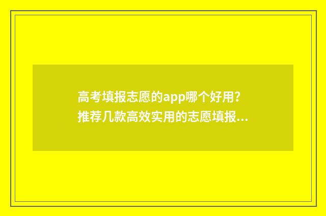 高考填报志愿的app哪个好用?推荐几款高效实用的志愿填报工具 高考填报志愿的说说