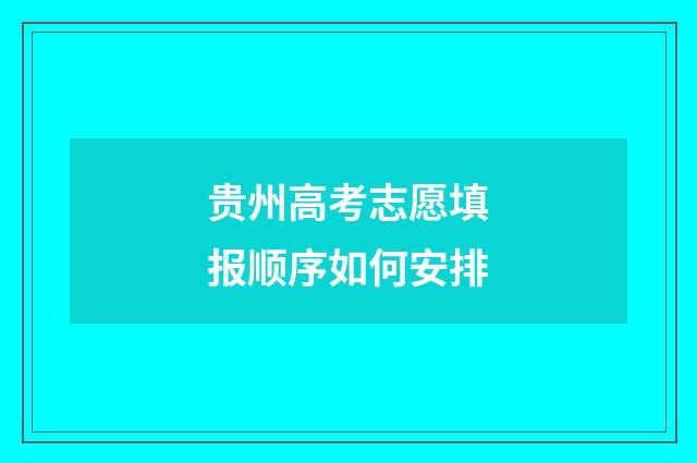 贵州高考志愿填报顺序如何安排