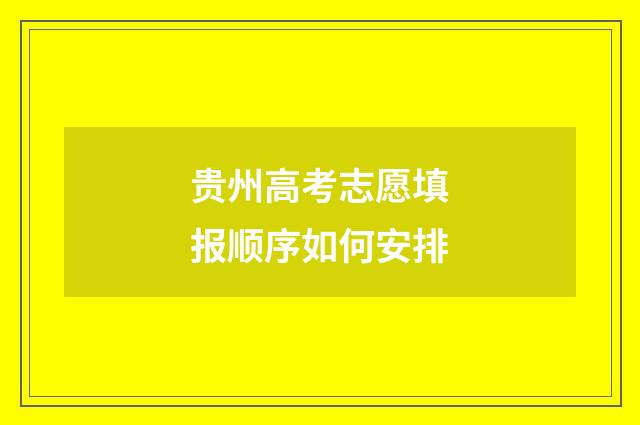 贵州高考志愿填报顺序如何安排