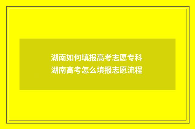 湖南如何填报高考志愿专科 湖南高考怎么填报志愿流程