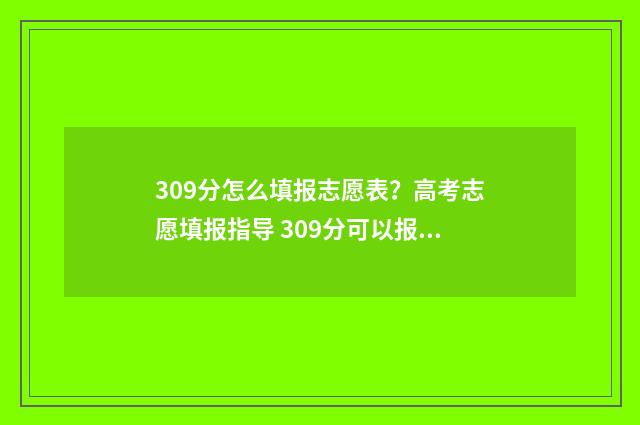 309分怎么填报志愿表？高考志愿填报指导 309分可以报哪些学校