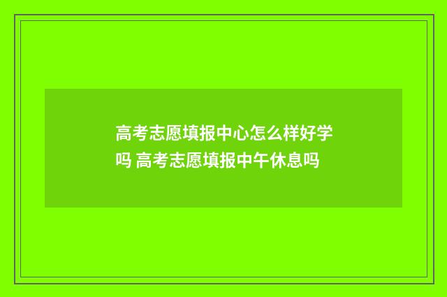 高考志愿填报中心怎么样好学吗 高考志愿填报中午休息吗