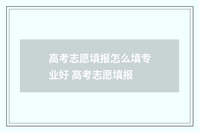 高考志愿填报怎么填专业好 高考志愿填报