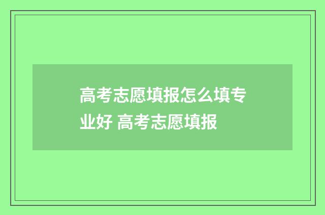 高考志愿填报怎么填专业好 高考志愿填报