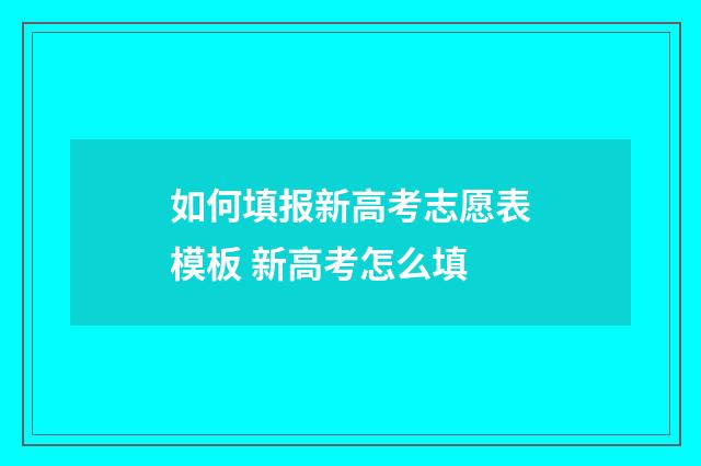 如何填报新高考志愿表模板 新高考怎么填