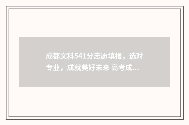 成都文科541分志愿填报,选对专业,成就美好未来 高考成都文科录取位次