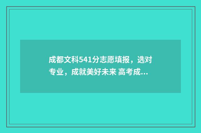 成都文科541分志愿填报,选对专业,成就美好未来 高考成都文科录取位次