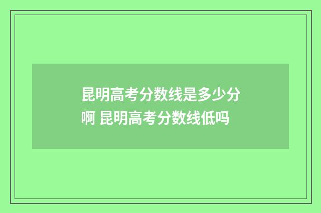 昆明高考分数线是多少分啊 昆明高考分数线低吗
