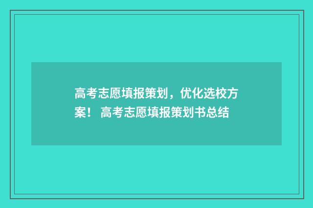 高考志愿填报策划，优化选校方案！ 高考志愿填报策划书总结