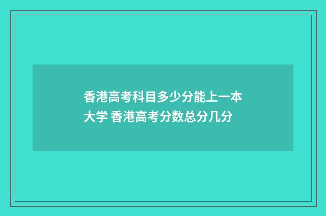 香港高考科目多少分能上一本大学 香港高考分数总分几分