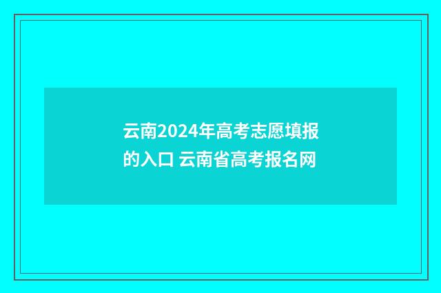 云南2024年高考志愿填报的入口 云南省高考报名网