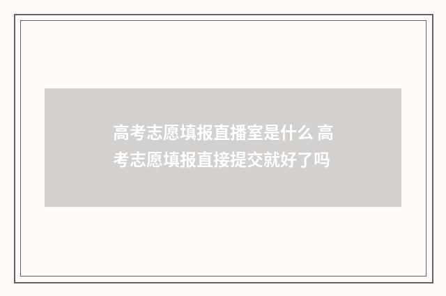 高考志愿填报直播室是什么 高考志愿填报直接提交就好了吗