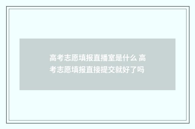高考志愿填报直播室是什么 高考志愿填报直接提交就好了吗