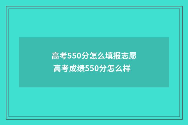 高考550分怎么填报志愿 高考成绩550分怎么样